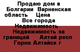 Продаю дом в Болгарии, Варненская область. › Цена ­ 62 000 - Все города Недвижимость » Недвижимость за границей   . Алтай респ.,Горно-Алтайск г.